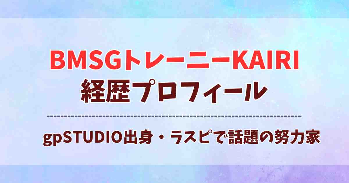 【ラスピで話題】BMSGトレーニーKAIRIの経歴プロフィール！gpSTUDIO出身の努力家