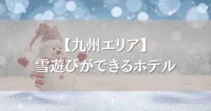 雪遊びができるホテル 九州7選!スキー場アクセス抜群のおすすめ宿まとめ